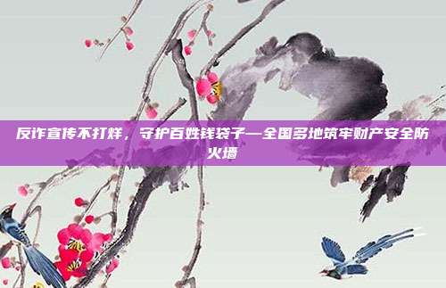 反诈宣传不打烊，守护百姓钱袋子—全国多地筑牢财产安全防火墙