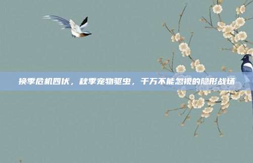 换季危机四伏,秋季宠物驱虫,千万不能忽视的隐形战场