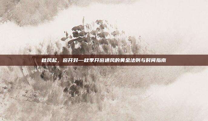秋风起,窗开对—秋季开窗通风的黄金法则与时间指南