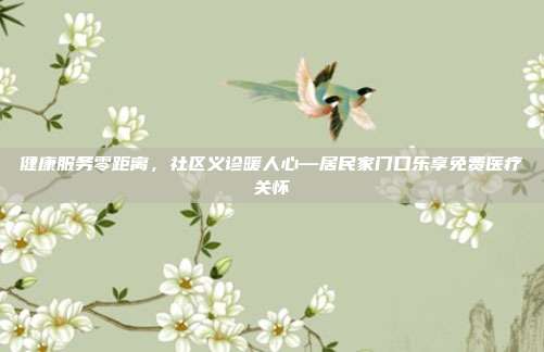 健康服务零距离,社区义诊暖人心—居民家门口乐享免费医疗关怀