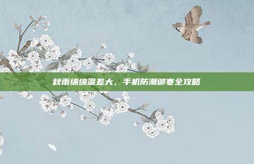 秋雨绵绵温差大,手机防潮御寒全攻略