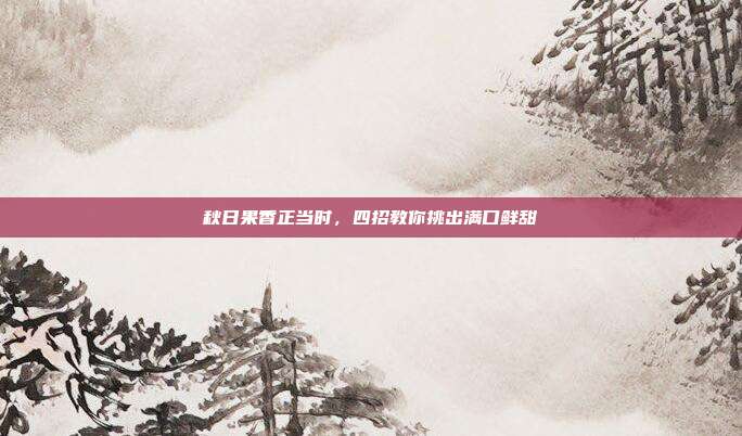 秋日果香正当时，四招教你挑出满口鲜甜