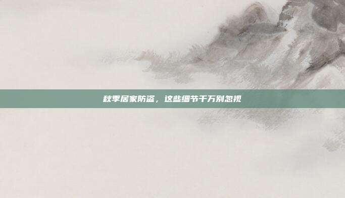 秋季居家防盗，这些细节千万别忽视