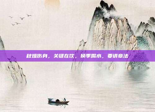 秋燥伤身，关键在饮，换季喝水，要讲章法