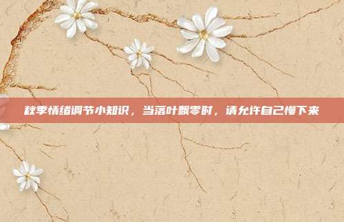秋季情绪调节小知识，当落叶飘零时，请允许自己慢下来