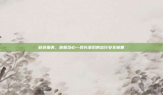 秋色虽美,步履当心—致长辈们的出行安全锦囊