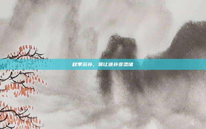 秋季滋补，莫让进补变添堵