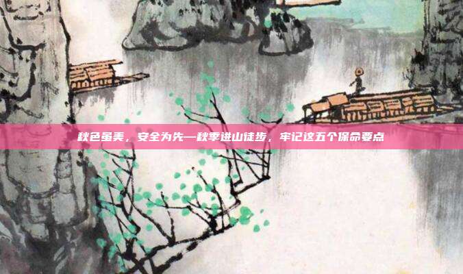 秋色虽美，安全为先—秋季进山徒步，牢记这五个保命要点