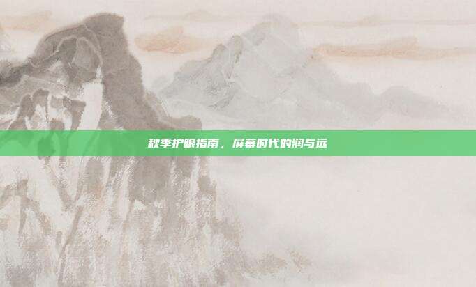 秋季护眼指南,屏幕时代的润与远