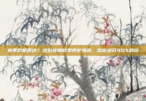 换季危机四伏?这份宠物秋季养护指南,帮你避开90%的坑