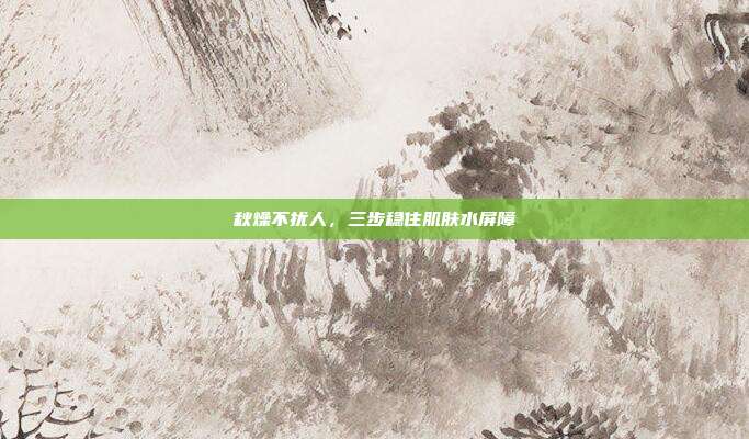 秋燥不扰人，三步稳住肌肤水屏障