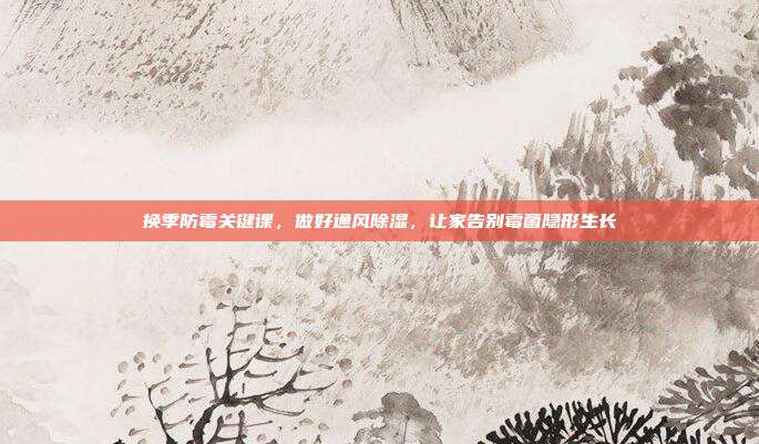 换季防霉关键课，做好通风除湿，让家告别霉菌隐形生长