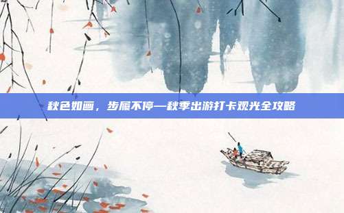 秋色如画，步履不停—秋季出游打卡观光全攻略