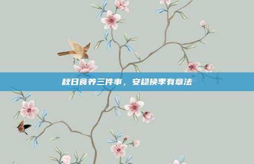 秋日食养三件事，安稳换季有章法