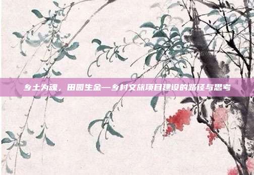 乡土为魂，田园生金—乡村文旅项目建设的路径与思考