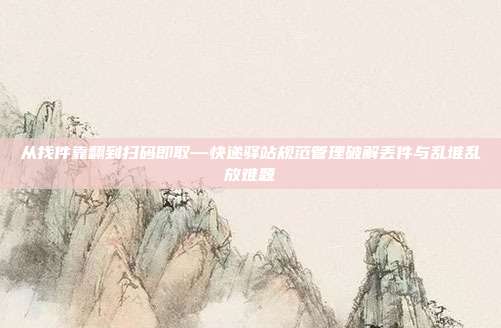 从找件靠翻到扫码即取—快递驿站规范管理破解丢件与乱堆乱放难题