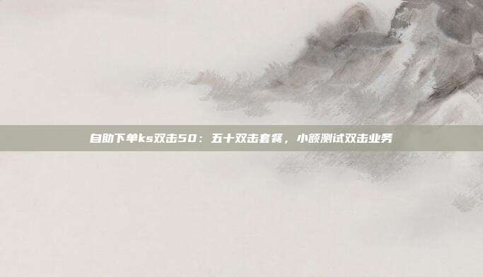 自助下单ks双击50：五十双击套餐，小额测试双击业务