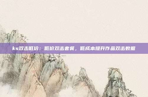 ks双击低价：低价双击套餐，低成本提升作品双击数据