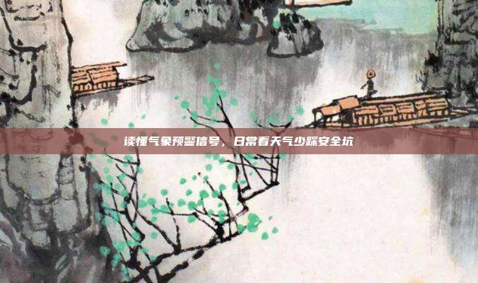 读懂气象预警信号，日常看天气少踩安全坑