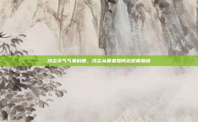 沙尘天气气象科普,沙尘从哪里如何远距离输送