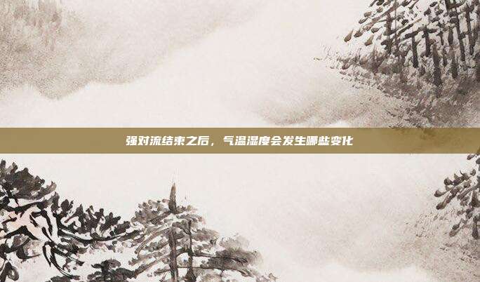 强对流结束之后，气温湿度会发生哪些变化