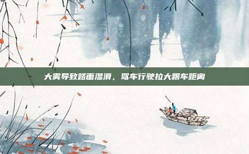 大雾导致路面湿滑,驾车行驶拉大跟车距离