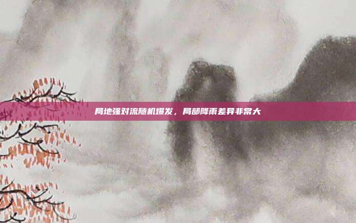 局地强对流随机爆发,局部降雨差异非常大