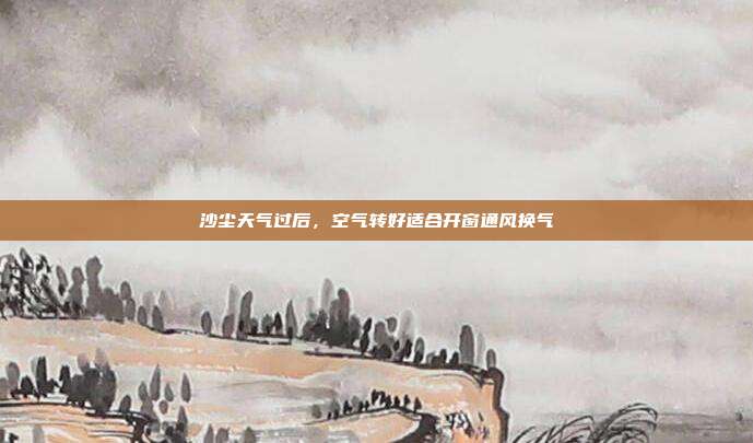 沙尘天气过后，空气转好适合开窗通风换气
