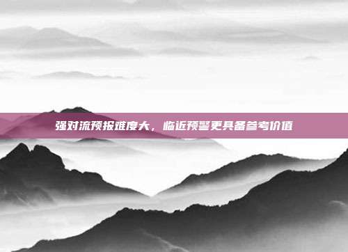 强对流预报难度大，临近预警更具备参考价值
