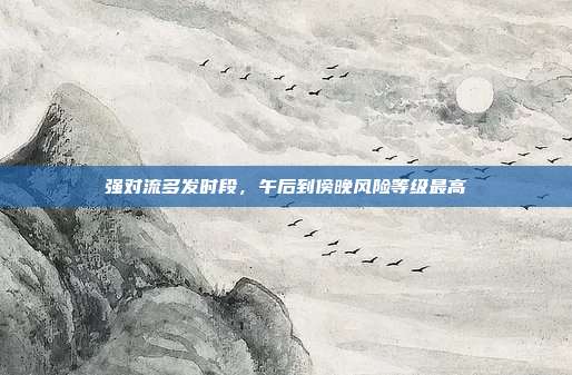 强对流多发时段,午后到傍晚风险等级最高