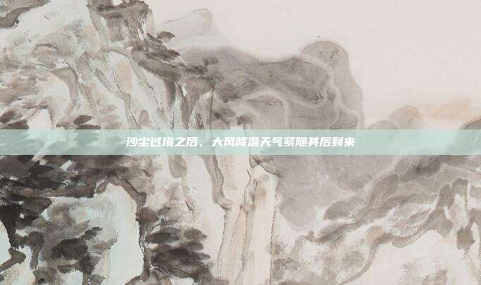 沙尘过境之后，大风降温天气紧随其后到来