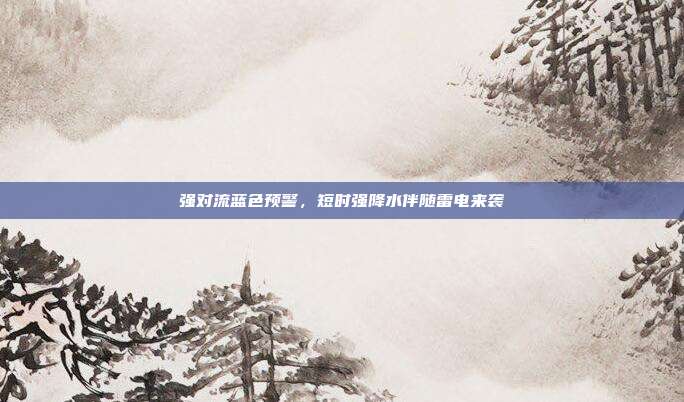 强对流蓝色预警，短时强降水伴随雷电来袭