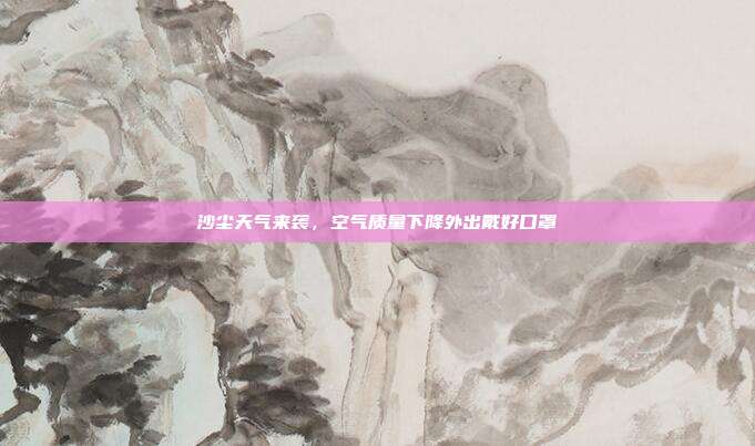 沙尘天气来袭，空气质量下降外出戴好口罩