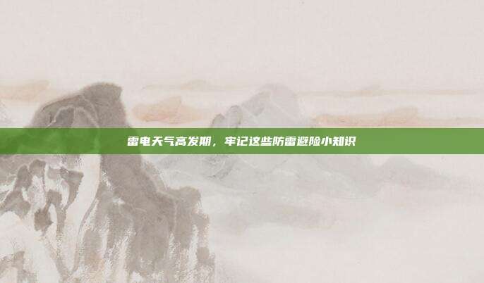 雷电天气高发期，牢记这些防雷避险小知识