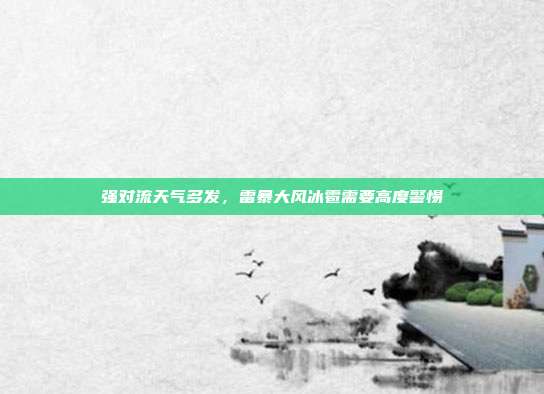 强对流天气多发,雷暴大风冰雹需要高度警惕