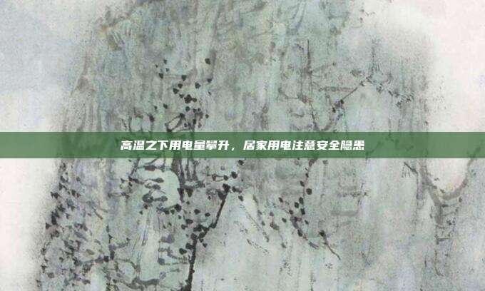 高温之下用电量攀升，居家用电注意安全隐患