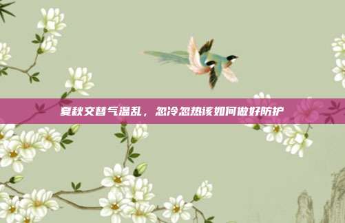 夏秋交替气温乱,忽冷忽热该如何做好防护