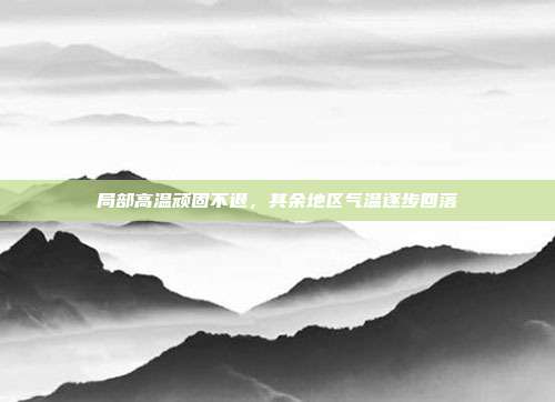 局部高温顽固不退,其余地区气温逐步回落