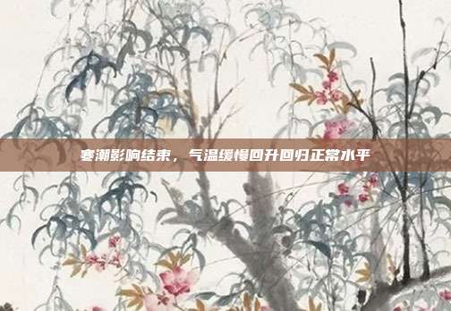 寒潮影响结束,气温缓慢回升回归正常水平