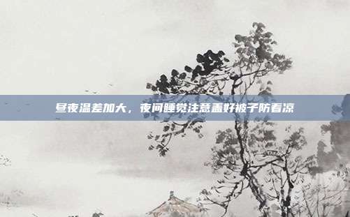 昼夜温差加大,夜间睡觉注意盖好被子防着凉