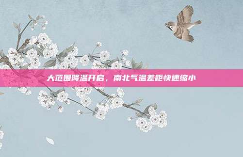 大范围降温开启，南北气温差距快速缩小