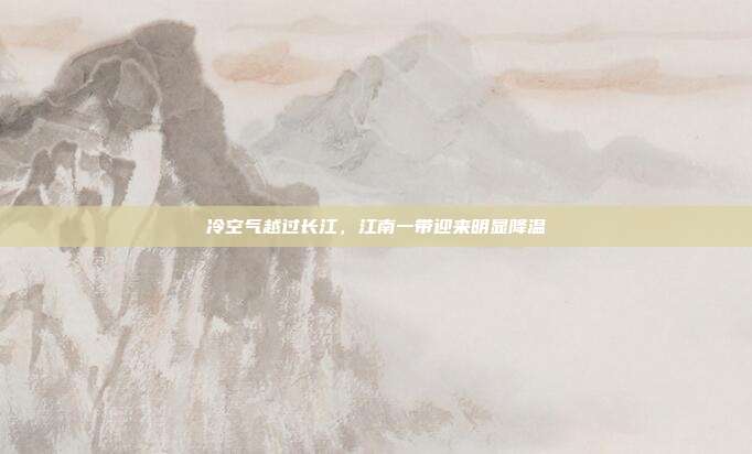 冷空气越过长江，江南一带迎来明显降温