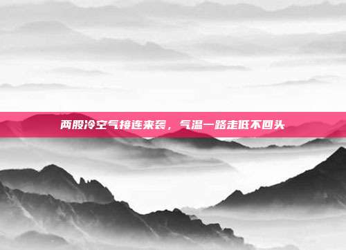 两股冷空气接连来袭，气温一路走低不回头