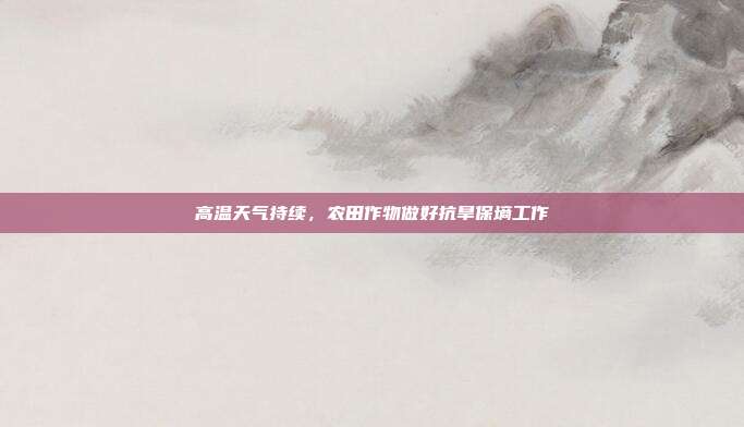 高温天气持续，农田作物做好抗旱保墒工作
