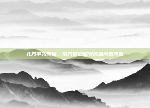 北方率先降温，南方依旧坚守高温闷热阵营