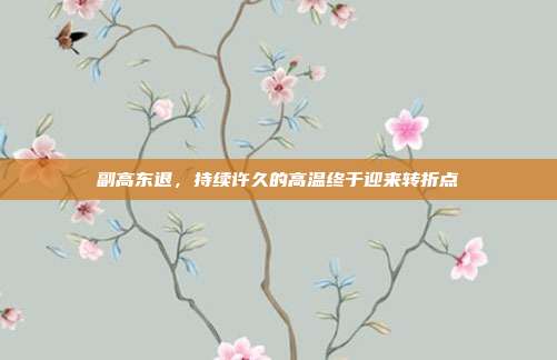 副高东退，持续许久的高温终于迎来转折点