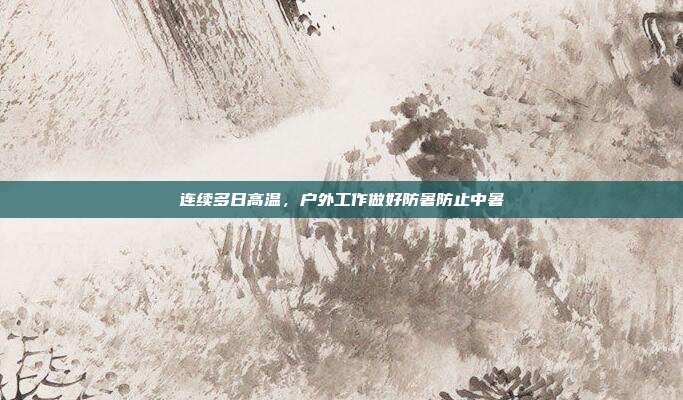 连续多日高温,户外工作做好防暑防止中暑