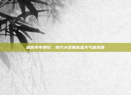副高牢牢把控,南方大范围高温天气难消退