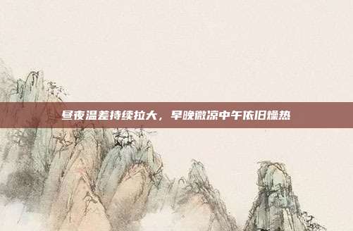 昼夜温差持续拉大，早晚微凉中午依旧燥热