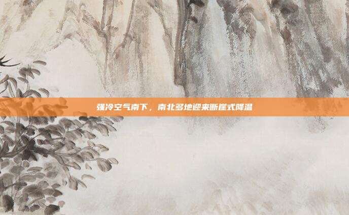 强冷空气南下，南北多地迎来断崖式降温
